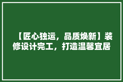 【匠心独运，品质焕新】装修设计完工，打造温馨宜居的家