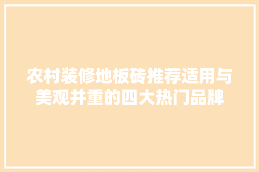 农村装修地板砖推荐适用与美观并重的四大热门品牌