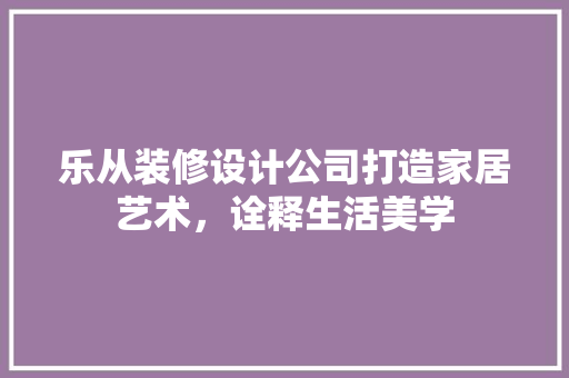 乐从装修设计公司打造家居艺术，诠释生活美学