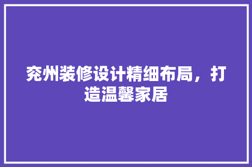 兖州装修设计精细布局，打造温馨家居