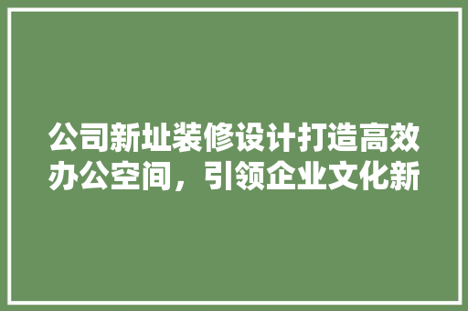 公司新址装修设计打造高效办公空间，引领企业文化新篇章
