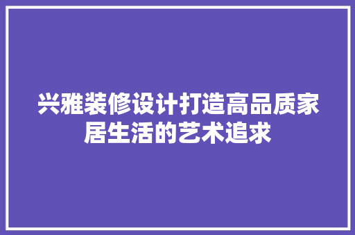 兴雅装修设计打造高品质家居生活的艺术追求