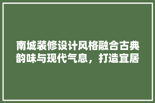 南城装修设计风格融合古典韵味与现代气息，打造宜居空间
