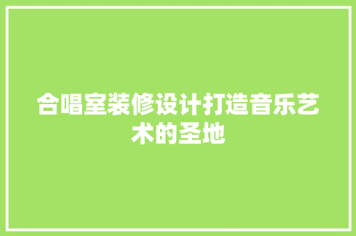合唱室装修设计打造音乐艺术的圣地