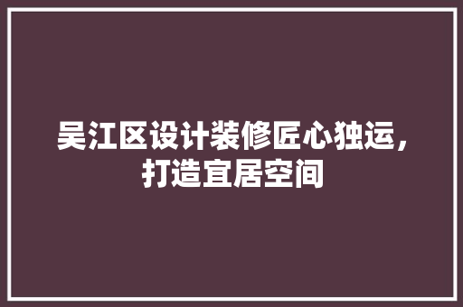 吴江区设计装修匠心独运，打造宜居空间