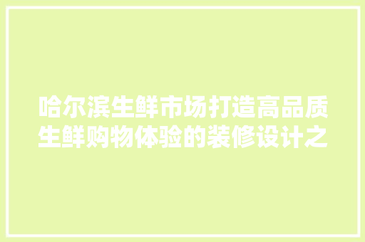 哈尔滨生鲜市场打造高品质生鲜购物体验的装修设计之路