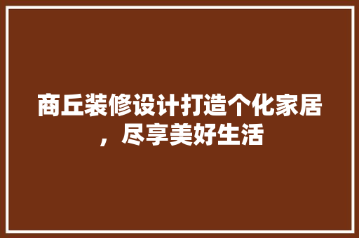 商丘装修设计打造个化家居，尽享美好生活