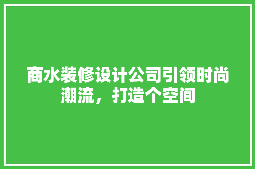商水装修设计公司引领时尚潮流，打造个空间