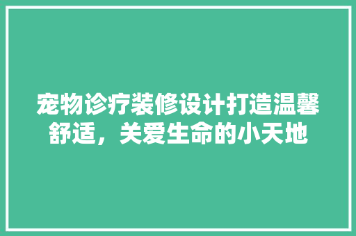 宠物诊疗装修设计打造温馨舒适，关爱生命的小天地