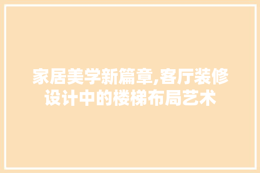 家居美学新篇章,客厅装修设计中的楼梯布局艺术