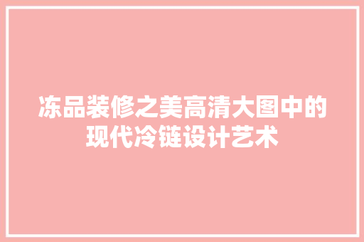冻品装修之美高清大图中的现代冷链设计艺术