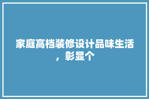 家庭高档装修设计品味生活,彰显个
