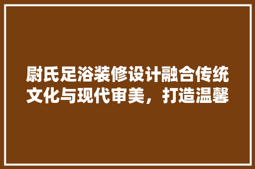尉氏足浴装修设计融合传统文化与现代审美，打造温馨舒适的休闲空间