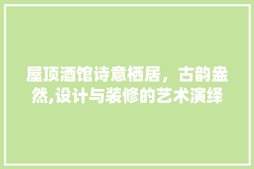 屋顶酒馆诗意栖居，古韵盎然,设计与装修的艺术演绎