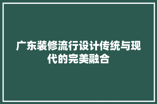 广东装修流行设计传统与现代的完美融合