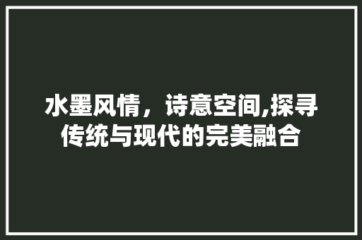 水墨风情，诗意空间,探寻传统与现代的完美融合
