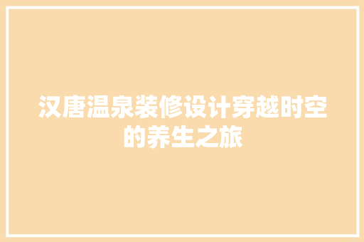 汉唐温泉装修设计穿越时空的养生之旅