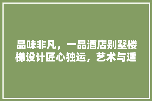 品味非凡，一品酒店别墅楼梯设计匠心独运，艺术与适用的完美融合