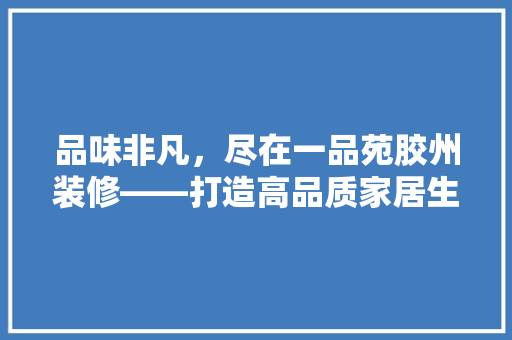 品味非凡，尽在一品苑胶州装修——打造高品质家居生活的典范