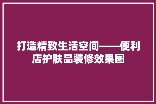 打造精致生活空间——便利店护肤品装修效果图