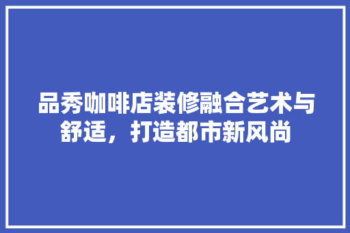品秀咖啡店装修融合艺术与舒适，打造都市新风尚