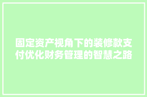 固定资产视角下的装修款支付优化财务管理的智慧之路