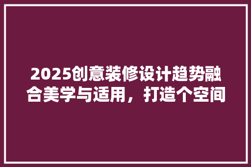 2025创意装修设计趋势融合美学与适用，打造个空间