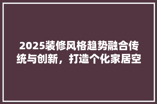 2025装修风格趋势融合传统与创新，打造个化家居空间