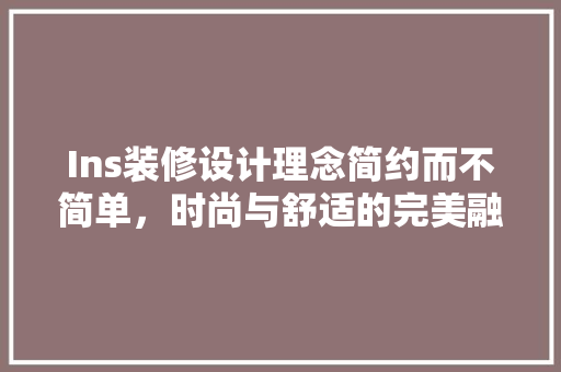 Ins装修设计理念简约而不简单，时尚与舒适的完美融合