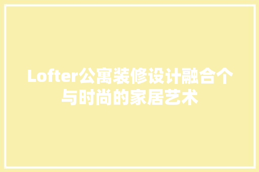 Lofter公寓装修设计融合个与时尚的家居艺术