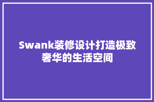 Swank装修设计打造极致奢华的生活空间