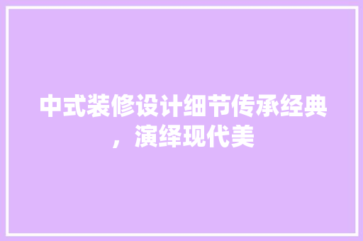 中式装修设计细节传承经典，演绎现代美