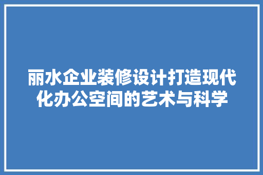 丽水企业装修设计打造现代化办公空间的艺术与科学