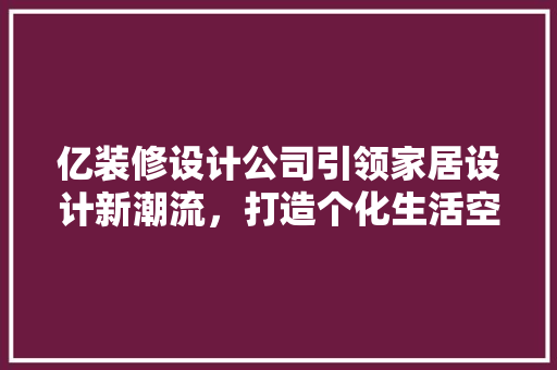 亿装修设计公司引领家居设计新潮流，打造个化生活空间