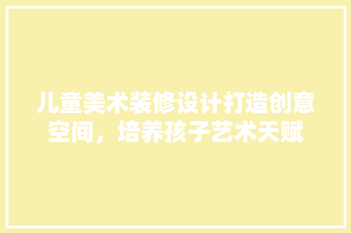 儿童美术装修设计打造创意空间，培养孩子艺术天赋