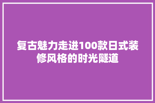 复古魅力走进100款日式装修风格的时光隧道