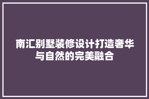 南汇别墅装修设计打造奢华与自然的完美融合