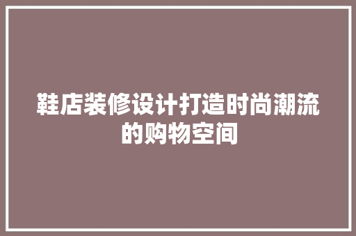 鞋店装修设计打造时尚潮流的购物空间