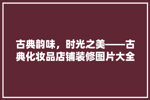 古典韵味，时光之美——古典化妆品店铺装修图片大全赏析
