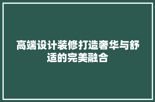 高端设计装修打造奢华与舒适的完美融合