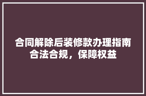 合同解除后装修款办理指南合法合规，保障权益