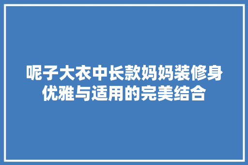 呢子大衣中长款妈妈装修身优雅与适用的完美结合