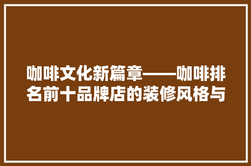 咖啡文化新篇章——咖啡排名前十品牌店的装修风格与内涵