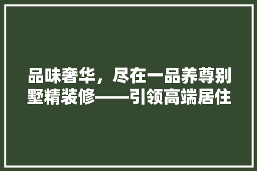 品味奢华，尽在一品养尊别墅精装修——引领高端居住新潮流