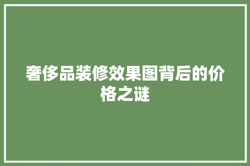 奢侈品装修效果图背后的价格之谜