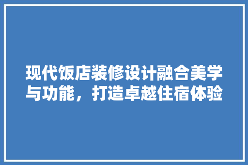 现代饭店装修设计融合美学与功能,打造卓越住宿体验