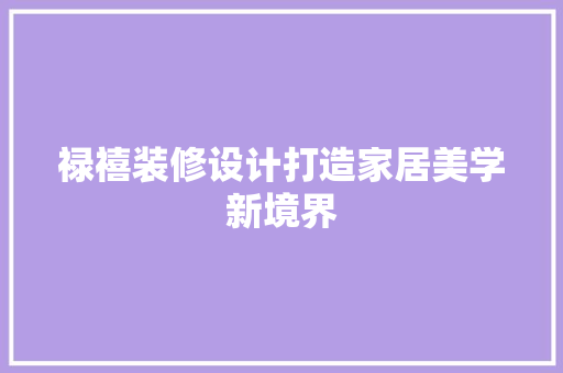 禄禧装修设计打造家居美学新境界
