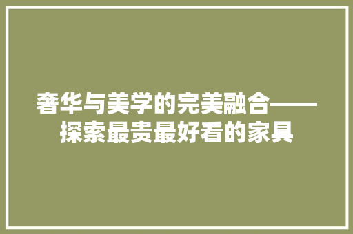 奢华与美学的完美融合——探索最贵最好看的家具