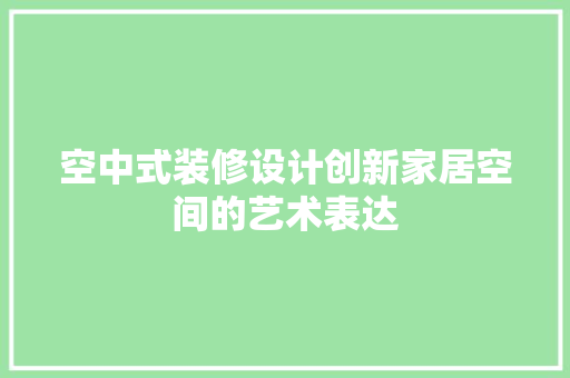 空中式装修设计创新家居空间的艺术表达