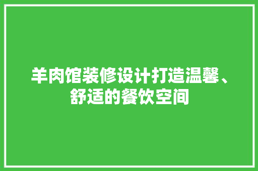 羊肉馆装修设计打造温馨、舒适的餐饮空间